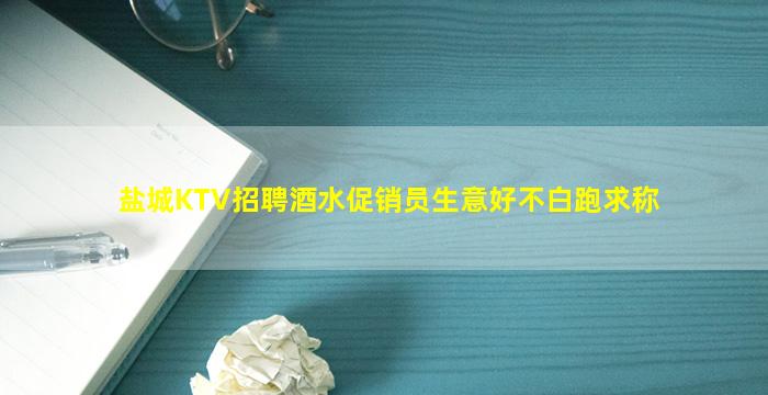 盐城KTV招聘酒水促销员生意好不白跑求称
